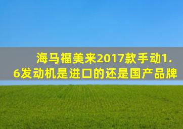 海马福美来2017款手动1.6发动机是进口的还是国产品牌
