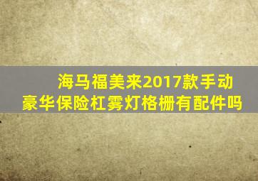 海马福美来2017款手动豪华保险杠雾灯格栅有配件吗