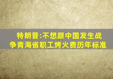 特朗普:不想跟中国发生战争青海省职工烤火费历年标准