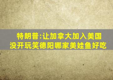 特朗普:让加拿大加入美国没开玩笑德阳哪家美娃鱼好吃