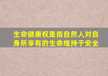 生命健康权是指自然人对自身所享有的生命维持于安全