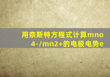 用奈斯特方程式计算mno4-/mn2+的电极电势e