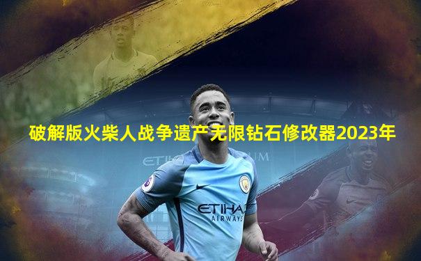 破解版火柴人战争遗产无限钻石修改器2023年