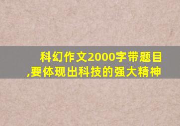 科幻作文2000字带题目,要体现出科技的强大精神