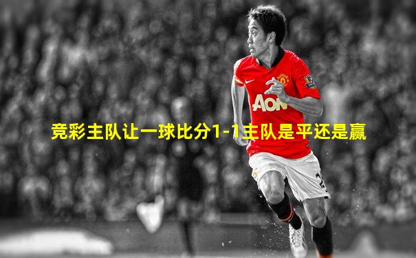 竞彩主队让一球比分1-1主队是平还是赢
