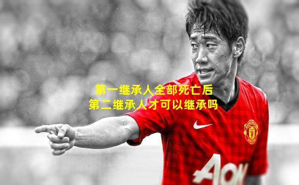 第一继承人全部死亡后第二继承人才可以继承吗