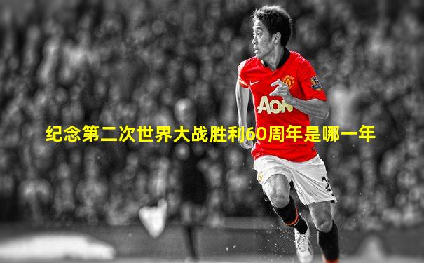 纪念第二次世界大战胜利60周年是哪一年