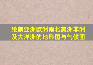 绘制亚洲欧洲南北美洲非洲及大洋洲的地形图与气候图