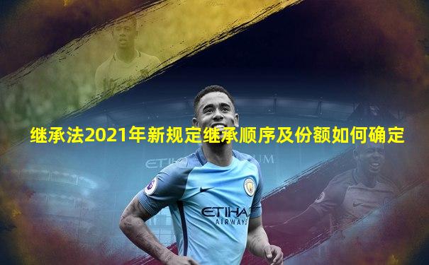继承法2021年新规定继承顺序及份额如何确定