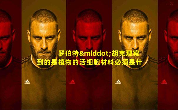 罗伯特·胡克观察到的是植物的活细胞材料必须是什么的