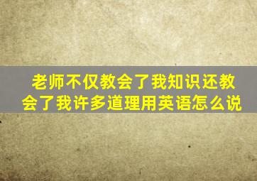 老师不仅教会了我知识还教会了我许多道理用英语怎么说