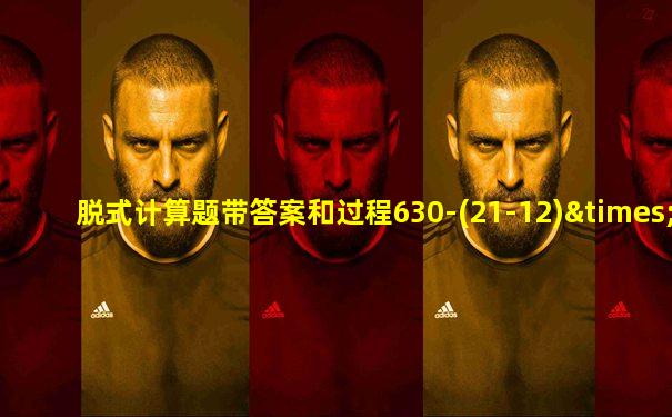 脱式计算题带答案和过程630-(21-12)×16