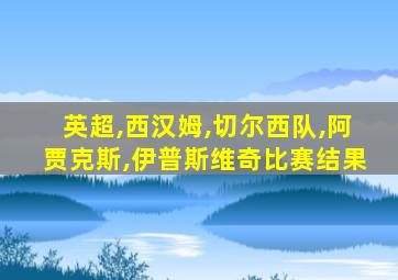 英超,西汉姆,切尔西队,阿贾克斯,伊普斯维奇比赛结果