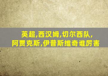 英超,西汉姆,切尔西队,阿贾克斯,伊普斯维奇谁厉害