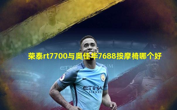 荣泰rt7700与奥佳华7688按摩椅哪个好