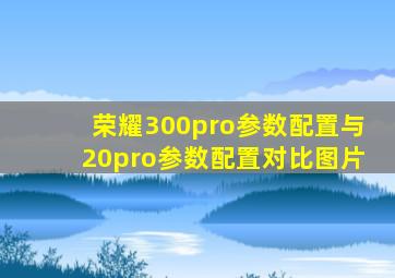 荣耀300pro参数配置与20pro参数配置对比图片