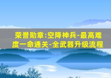 荣誉勋章:空降神兵-最高难度一命通关-全武器升级流程
