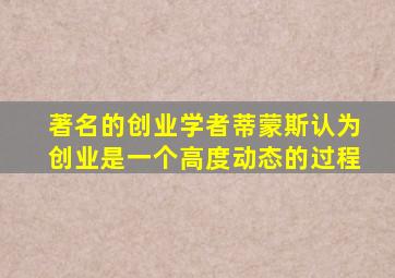 著名的创业学者蒂蒙斯认为创业是一个高度动态的过程