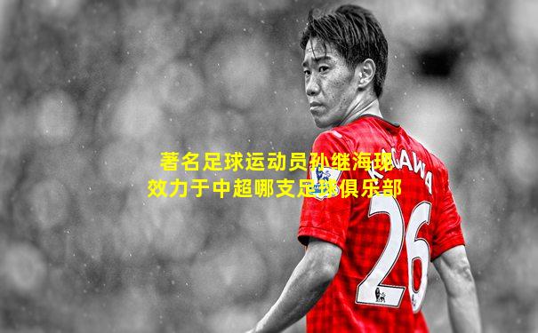 著名足球运动员孙继海现效力于中超哪支足球俱乐部