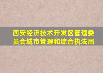 西安经济技术开发区管理委员会城市管理和综合执法局
