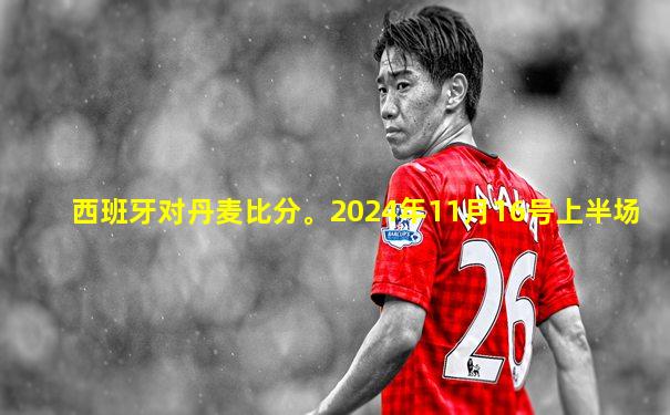 西班牙对丹麦比分。2024年11月16号上半场