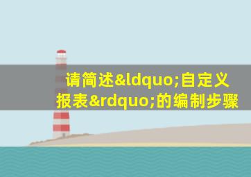 请简述“自定义报表”的编制步骤