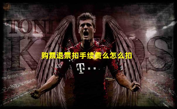 购票退票扣手续费么怎么扣