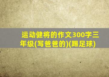运动健将的作文300字三年级(写爸爸的)(踢足球)