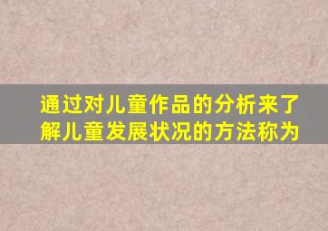 通过对儿童作品的分析来了解儿童发展状况的方法称为