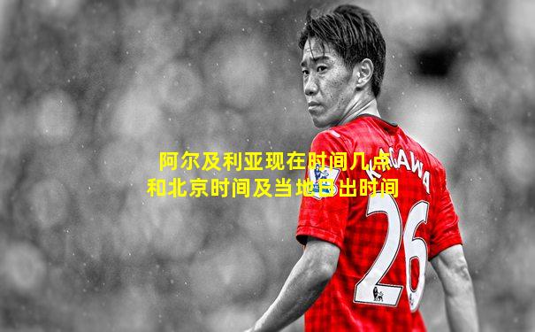 阿尔及利亚现在时间几点和北京时间及当地日出时间