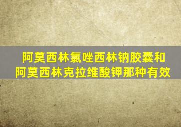 阿莫西林氯唑西林钠胶囊和阿莫西林克拉维酸钾那种有效