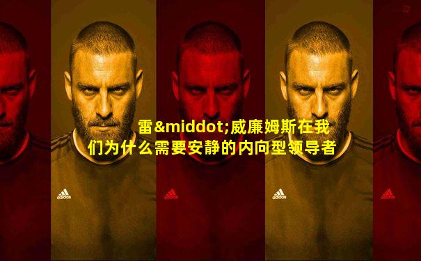 雷·威廉姆斯在我们为什么需要安静的内向型领导者