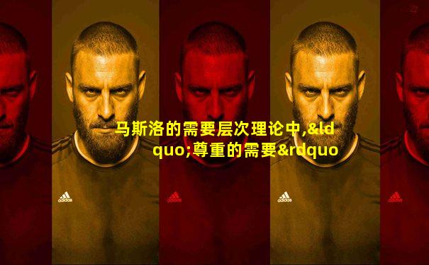 马斯洛的需要层次理论中,“尊重的需要”属于