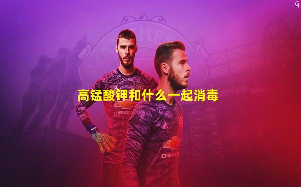 高锰酸钾和什么一起消毒