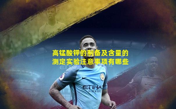 高锰酸钾的制备及含量的测定实验注意事项有哪些